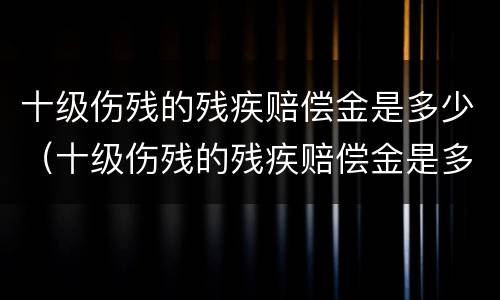 十级伤残的残疾赔偿金是多少（十级伤残的残疾赔偿金是多少呢）