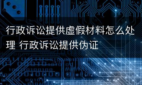 行政诉讼提供虚假材料怎么处理 行政诉讼提供伪证