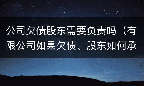 公司欠债股东需要负责吗（有限公司如果欠债、股东如何承担责任?）