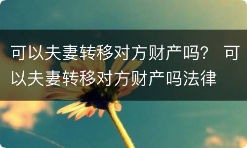 可以夫妻转移对方财产吗？ 可以夫妻转移对方财产吗法律