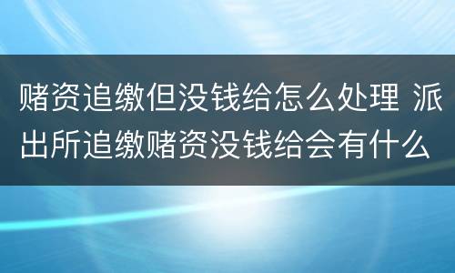 赌资追缴但没钱给怎么处理 派出所追缴赌资没钱给会有什么后果