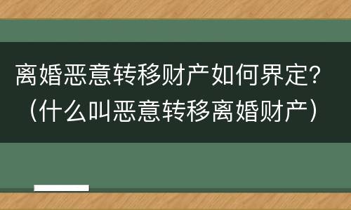 离婚恶意转移财产如何界定？（什么叫恶意转移离婚财产）