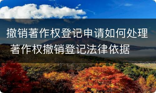 撤销著作权登记申请如何处理 著作权撤销登记法律依据