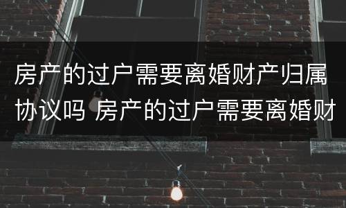 房产的过户需要离婚财产归属协议吗 房产的过户需要离婚财产归属协议吗怎么写