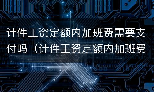 计件工资定额内加班费需要支付吗（计件工资定额内加班费需要支付吗合法吗）