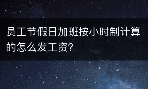 员工节假日加班按小时制计算的怎么发工资？