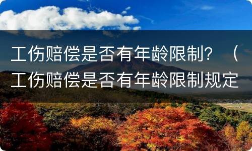 工伤赔偿是否有年龄限制？（工伤赔偿是否有年龄限制规定）
