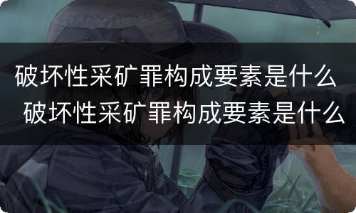 破坏性采矿罪构成要素是什么 破坏性采矿罪构成要素是什么意思
