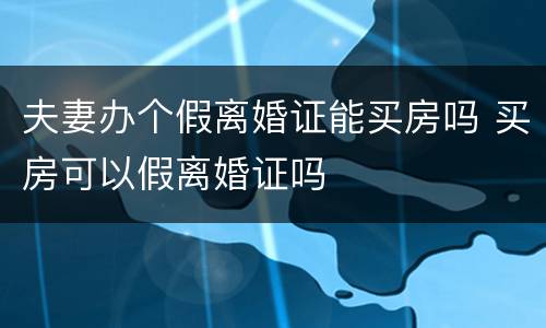 夫妻办个假离婚证能买房吗 买房可以假离婚证吗