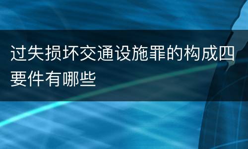 过失损坏交通设施罪的构成四要件有哪些