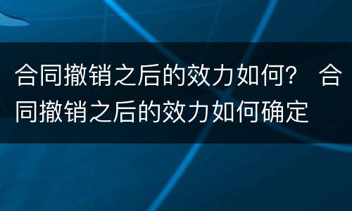 合同撤销之后的效力如何？ 合同撤销之后的效力如何确定