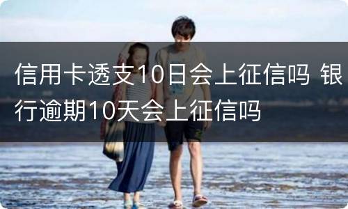 信用卡透支10日会上征信吗 银行逾期10天会上征信吗