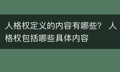 人格权定义的内容有哪些？ 人格权包括哪些具体内容