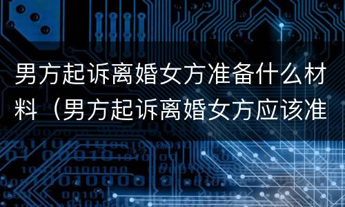 男方起诉离婚女方准备什么材料（男方起诉离婚女方应该准备什么材料）