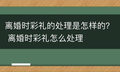 离婚时彩礼的处理是怎样的？ 离婚时彩礼怎么处理