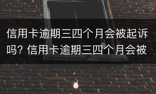 信用卡逾期三四个月会被起诉吗? 信用卡逾期三四个月会被起诉吗会坐牢吗