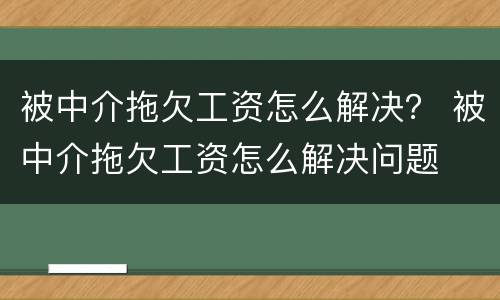 被中介拖欠工资怎么解决？ 被中介拖欠工资怎么解决问题