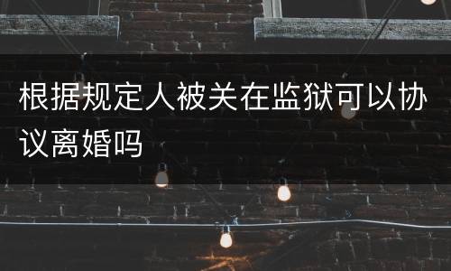 根据规定人被关在监狱可以协议离婚吗