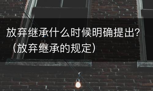 放弃继承什么时候明确提出？（放弃继承的规定）