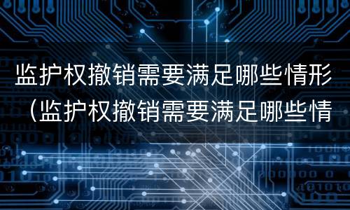 监护权撤销需要满足哪些情形（监护权撤销需要满足哪些情形呢）