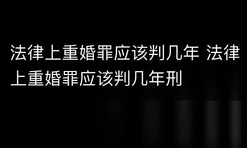 法律上重婚罪应该判几年 法律上重婚罪应该判几年刑