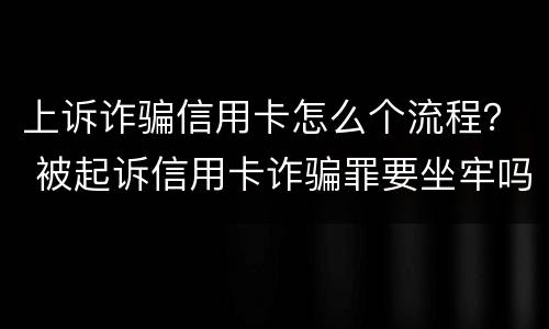 上诉诈骗信用卡怎么个流程？ 被起诉信用卡诈骗罪要坐牢吗