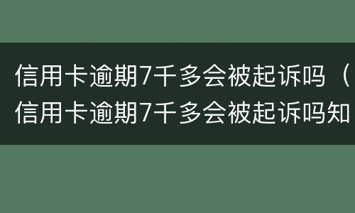 信用卡逾期7千多会被起诉吗（信用卡逾期7千多会被起诉吗知乎）