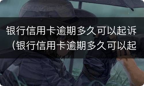 银行信用卡逾期多久可以起诉（银行信用卡逾期多久可以起诉法院）