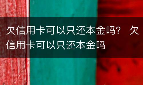 欠信用卡可以只还本金吗？ 欠信用卡可以只还本金吗
