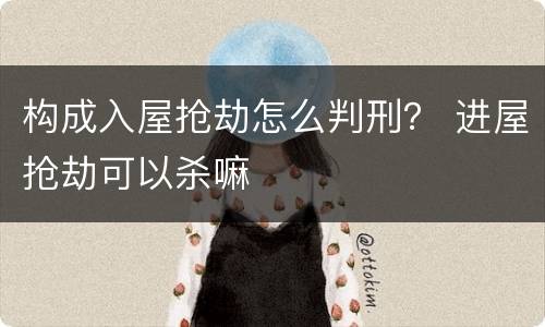 构成入屋抢劫怎么判刑？ 进屋抢劫可以杀嘛