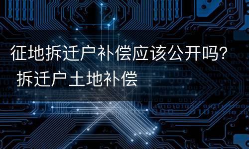 征地拆迁户补偿应该公开吗？ 拆迁户土地补偿