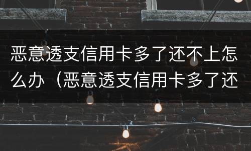 恶意透支信用卡多了还不上怎么办（恶意透支信用卡多了还不上怎么办呢）