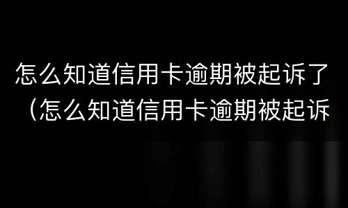怎么知道信用卡逾期被起诉了（怎么知道信用卡逾期被起诉了呢）