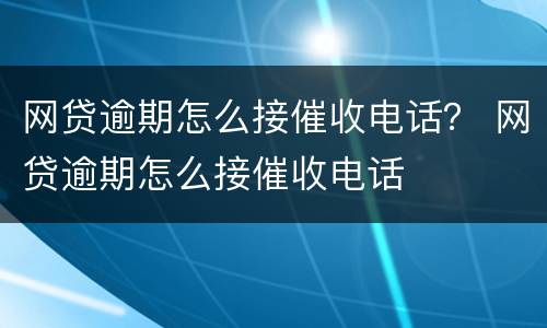 网贷逾期怎么接催收电话？ 网贷逾期怎么接催收电话