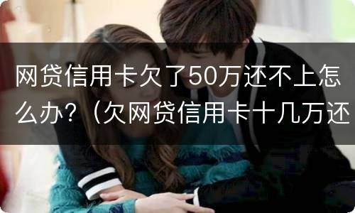 网贷信用卡欠了50万还不上怎么办?（欠网贷信用卡十几万还不上怎么办）
