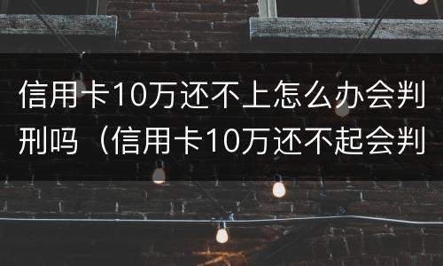信用卡10万还不上怎么办会判刑吗（信用卡10万还不起会判刑吗）