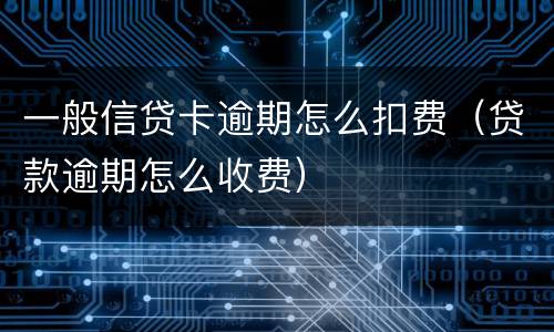一般信贷卡逾期怎么扣费（贷款逾期怎么收费）