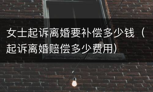 女士起诉离婚要补偿多少钱（起诉离婚赔偿多少费用）