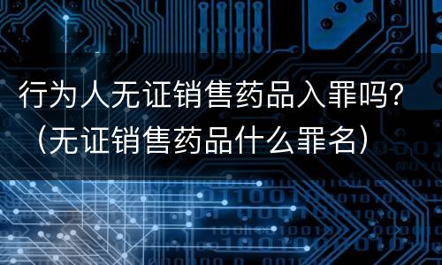 行为人无证销售药品入罪吗？（无证销售药品什么罪名）