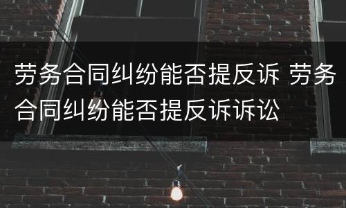 劳务合同纠纷能否提反诉 劳务合同纠纷能否提反诉诉讼
