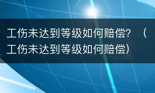 工伤未达到等级如何赔偿？（工伤未达到等级如何赔偿）