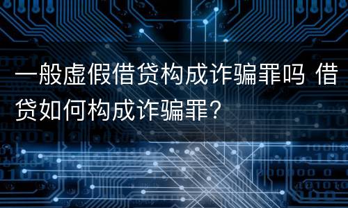 一般虚假借贷构成诈骗罪吗 借贷如何构成诈骗罪?