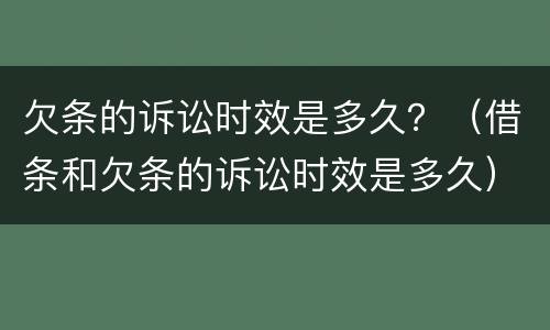 欠条的诉讼时效是多久？（借条和欠条的诉讼时效是多久）