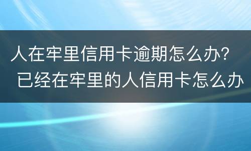 人在牢里信用卡逾期怎么办？ 已经在牢里的人信用卡怎么办