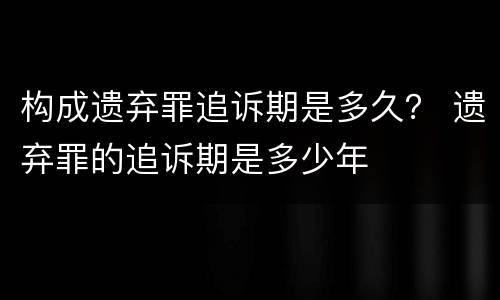 构成遗弃罪追诉期是多久？ 遗弃罪的追诉期是多少年
