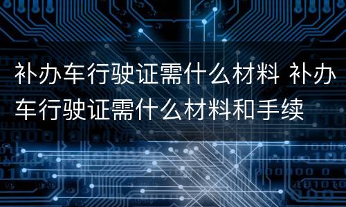 补办车行驶证需什么材料 补办车行驶证需什么材料和手续
