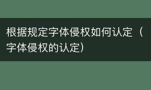 根据规定字体侵权如何认定（字体侵权的认定）
