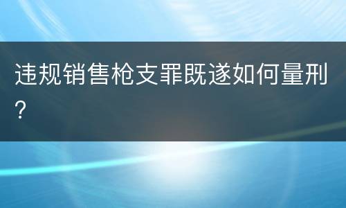 违规销售枪支罪既遂如何量刑?