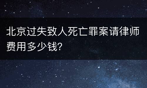 北京过失致人死亡罪案请律师费用多少钱？