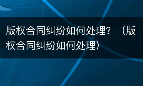 版权合同纠纷如何处理？（版权合同纠纷如何处理）